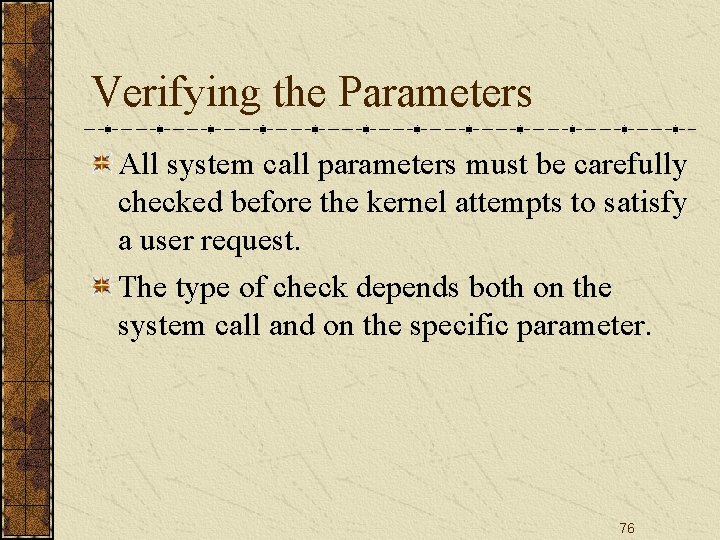 Verifying the Parameters All system call parameters must be carefully checked before the kernel