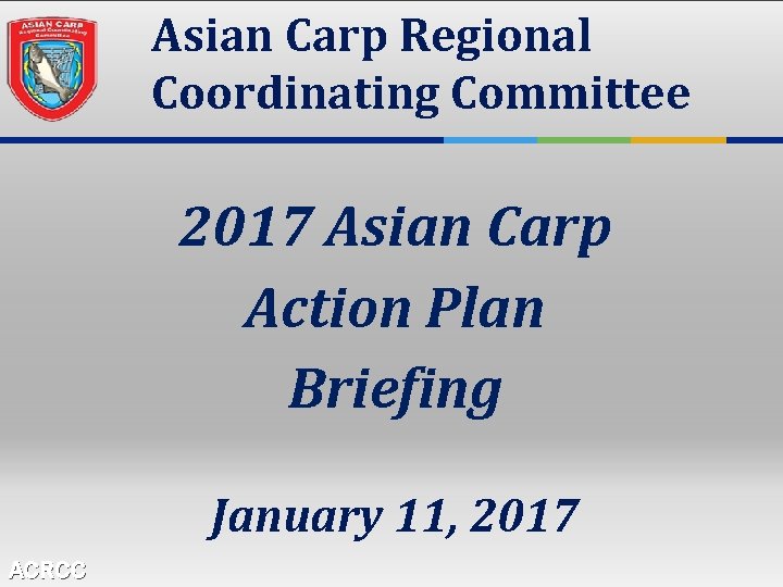 Asian Carp Regional Coordinating Committee 2017 Asian Carp Action Plan Briefing January 11, 2017