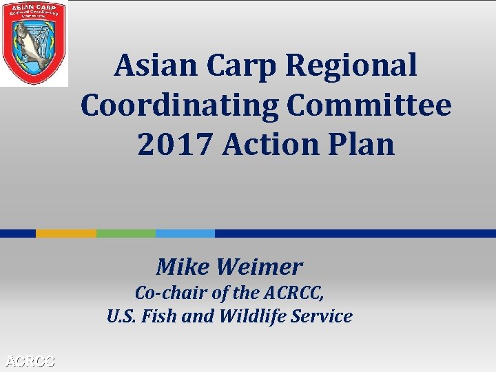 Asian Carp Regional Coordinating Committee 2017 Action Plan Mike Weimer Co-chair of the ACRCC,