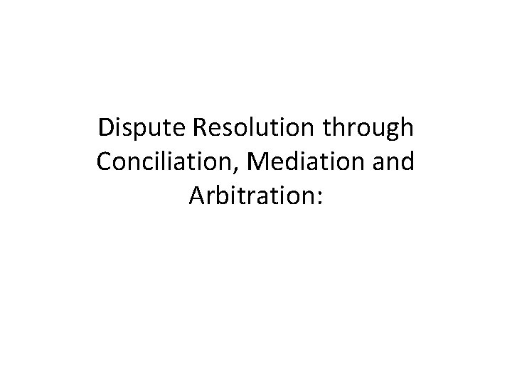 Dispute Resolution through Conciliation, Mediation and Arbitration: 