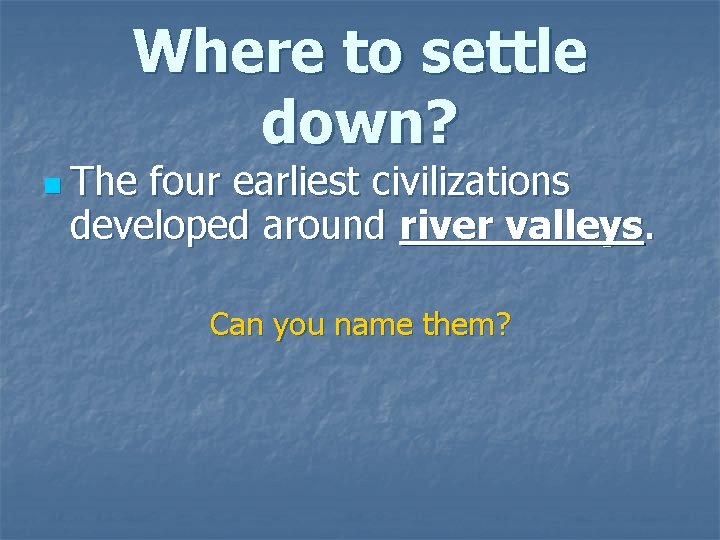 Where to settle down? n The four earliest civilizations developed around river valleys. Can