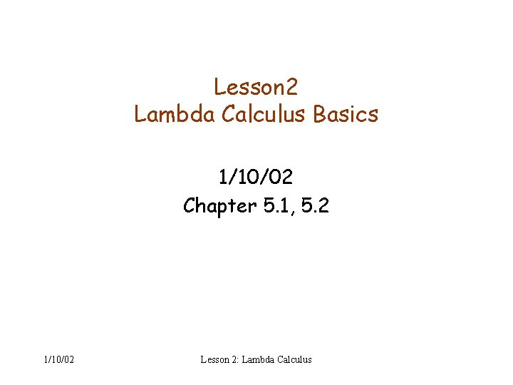 Lesson 2 Lambda Calculus Basics 1/10/02 Chapter 5. 1, 5. 2 1/10/02 Lesson 2: