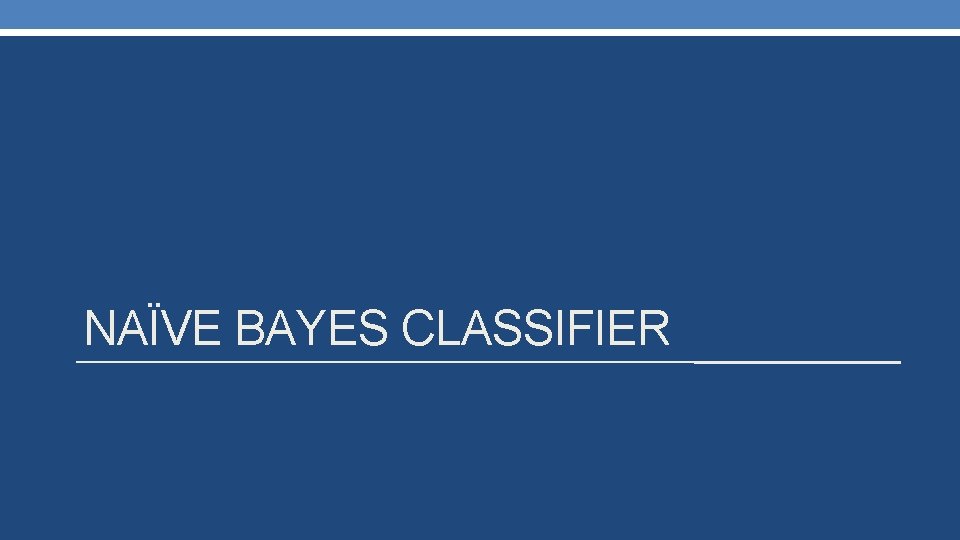 NAÏVE BAYES CLASSIFIER NAÏVE BAYES CLASSIFIER