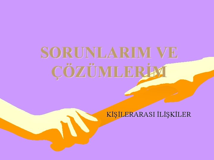 SORUNLARIM VE ÇÖZÜMLERİM KİŞİLERARASI İLİŞKİLER 