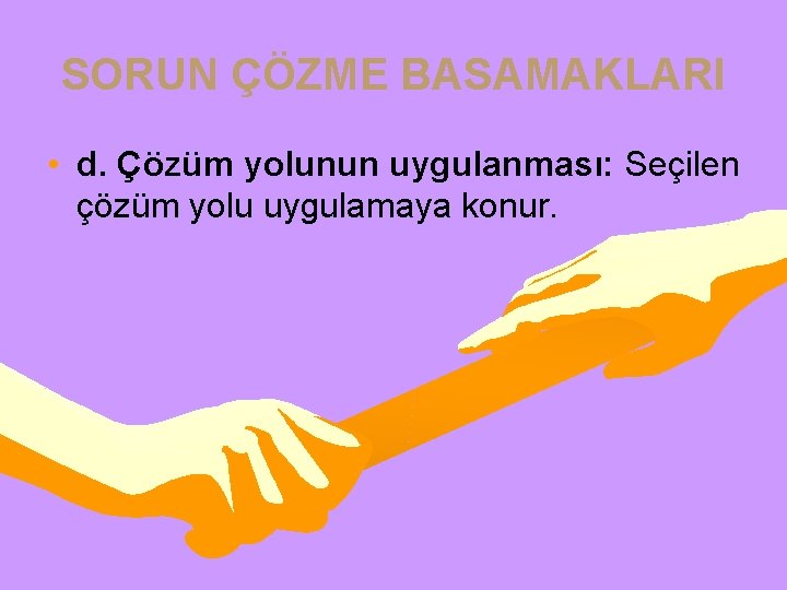 SORUN ÇÖZME BASAMAKLARI • d. Çözüm yolunun uygulanması: Seçilen çözüm yolu uygulamaya konur. 