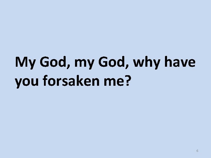 My God, my God, why have you forsaken me? 6 My God, my God, why have you forsaken me? 6