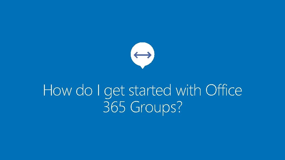 How do I get started with Office 365 Groups? 