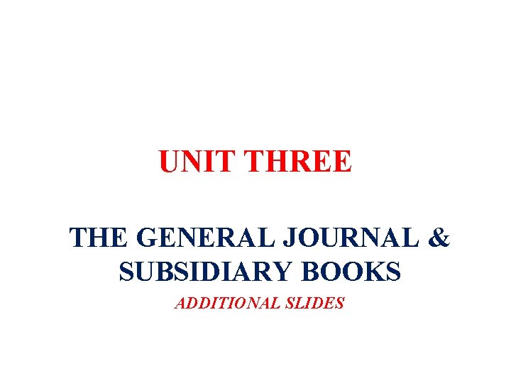 UNIT THREE THE GENERAL JOURNAL & SUBSIDIARY BOOKS ADDITIONAL SLIDES 