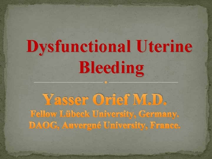 Dysfunctional Uterine Bleeding Yasser Orief M. D. Fellow Lübeck University, Germany. DAOG, Auvergné University,