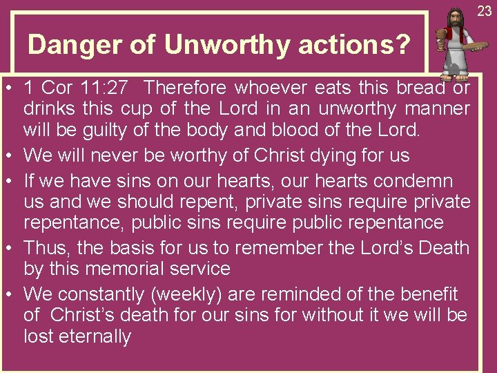 23 Danger of Unworthy actions? • 1 Cor 11: 27 Therefore whoever eats this