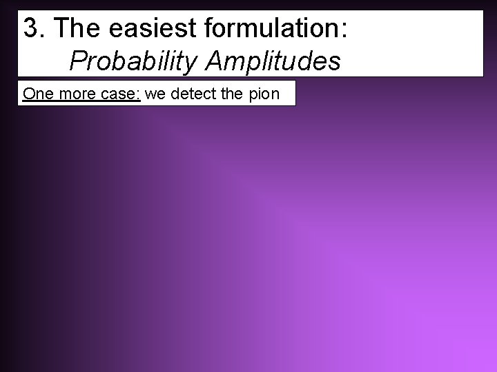 3. The easiest formulation: Probability Amplitudes One more case: we detect the pion 