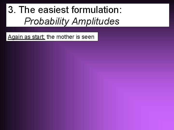 3. The easiest formulation: Probability Amplitudes Again as start: the mother is seen 