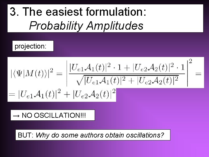 3. The easiest formulation: Probability Amplitudes projection: → NO OSCILLATION!!! BUT: Why do some