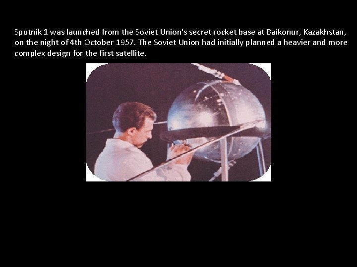 Sputnik 1 was launched from the Soviet Union's secret rocket base at Baikonur, Kazakhstan,