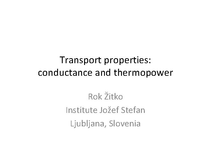 Transport properties: conductance and thermopower Rok Žitko Institute Jožef Stefan Ljubljana, Slovenia 