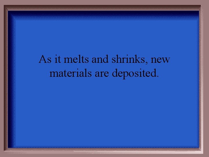As it melts and shrinks, new materials are deposited. 