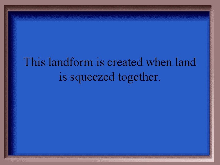 This landform is created when land is squeezed together. 