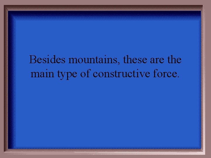 Besides mountains, these are the main type of constructive force. 