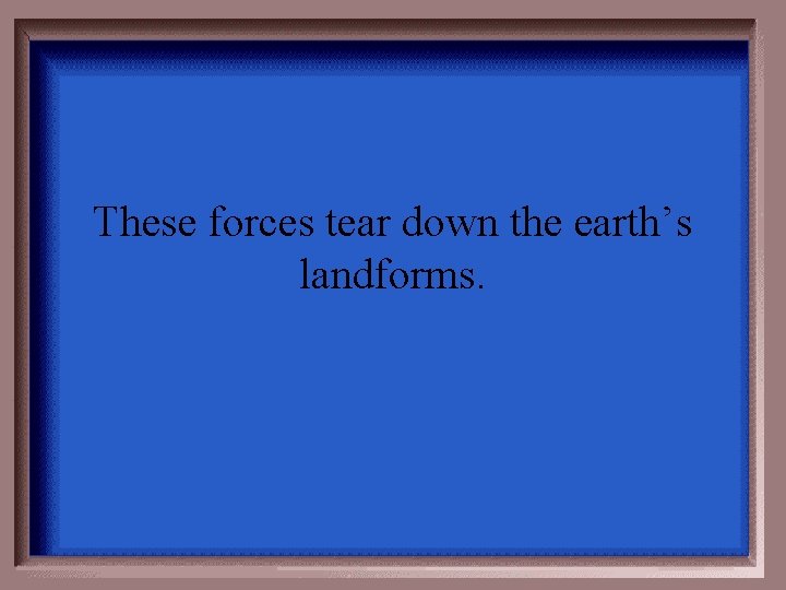 These forces tear down the earth’s landforms. 