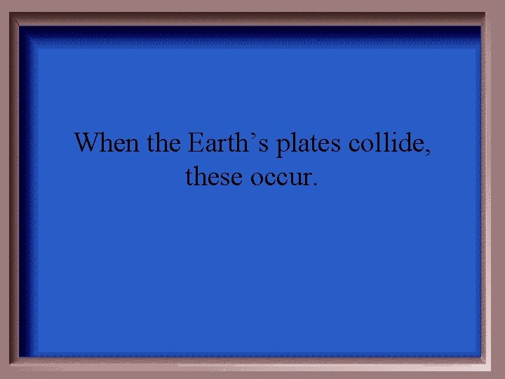 When the Earth’s plates collide, these occur. 