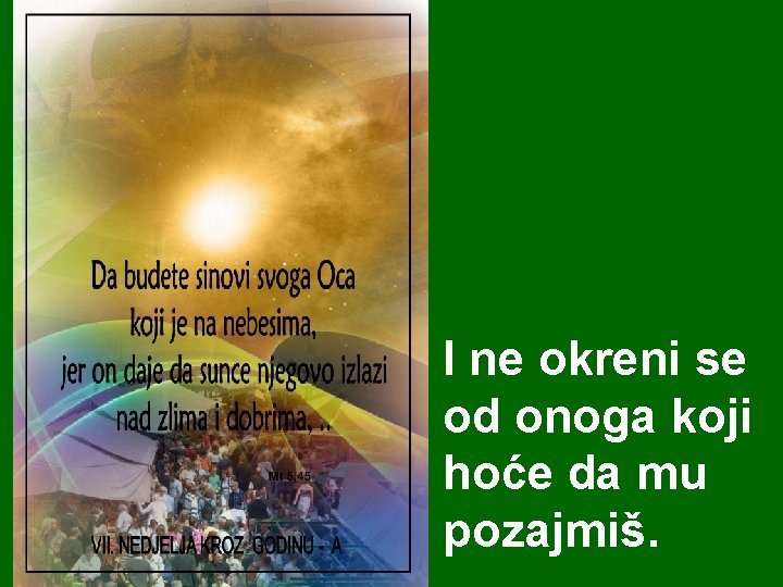 I ne okreni se od onoga koji hoće da mu pozajmiš. I ne okreni se od onoga koji hoće da mu pozajmiš.