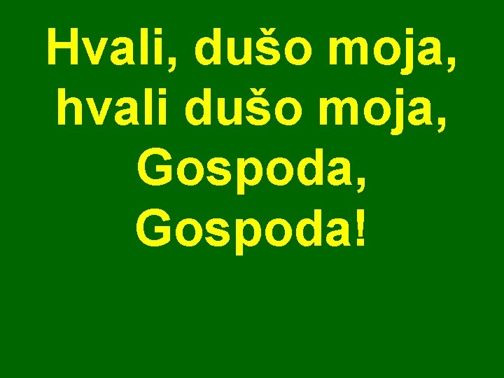 Hvali, dušo moja, hvali dušo moja, Gospoda! Hvali, dušo moja, hvali dušo moja, Gospoda!
