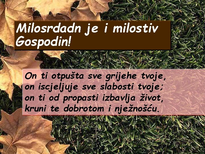 Milosrdadn je i milostiv Gospodin! On ti otpušta sve grijehe tvoje, on iscjeljuje sve Milosrdadn je i milostiv Gospodin! On ti otpušta sve grijehe tvoje, on iscjeljuje sve