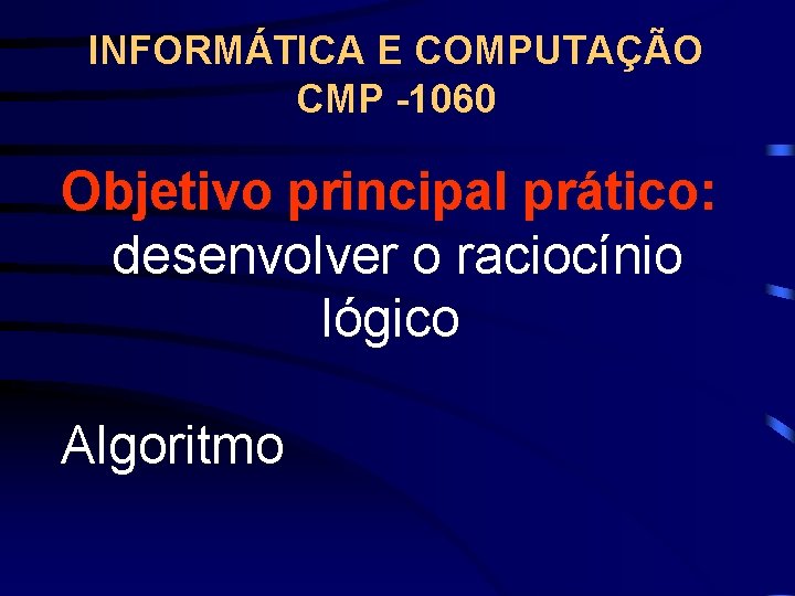 INFORMÁTICA E COMPUTAÇÃO CMP -1060 Objetivo principal prático: desenvolver o raciocínio lógico Algoritmo 