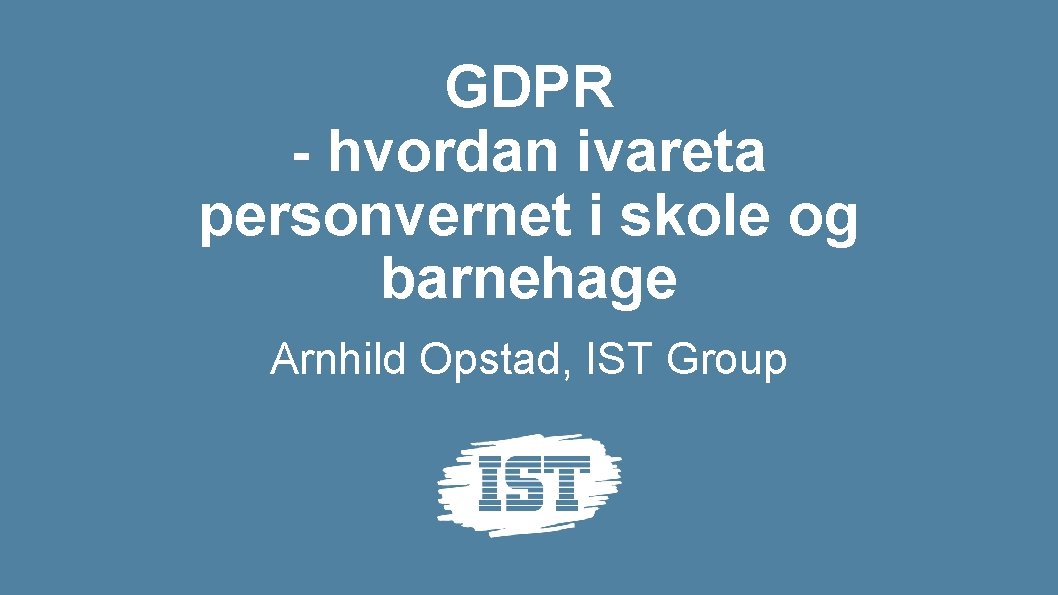 GDPR - hvordan ivareta personvernet i skole og barnehage Arnhild Opstad, IST Group 