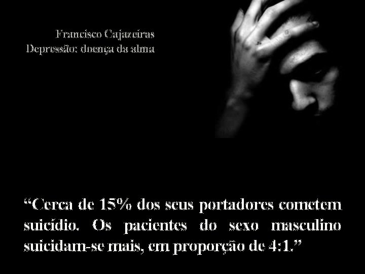 Francisco Cajazeiras Depressão: doença da alma “Cerca de 15% dos seus portadores cometem suicídio.