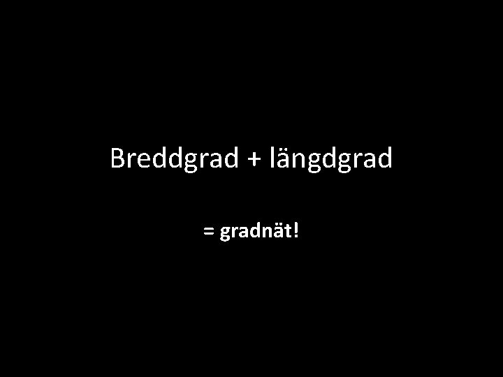 Breddgrad + längdgrad = gradnät! 