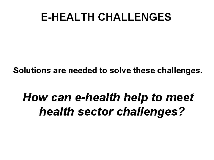 E-HEALTH CHALLENGES Solutions are needed to solve these challenges. How can e-health help to