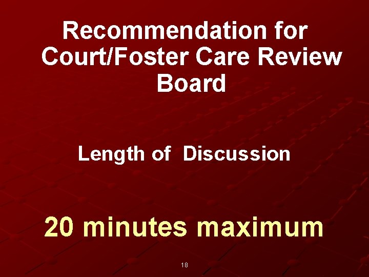 Recommendation for Court/Foster Care Review Board Length of Discussion 20 minutes maximum 18 