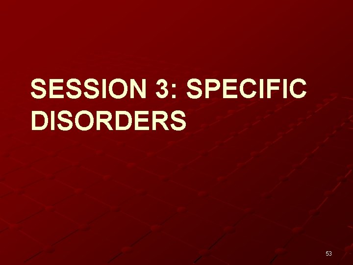 SESSION 3: SPECIFIC DISORDERS 53 