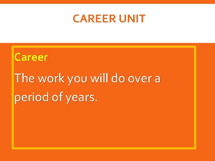 CAREER UNIT Career The work you will do over a period of years. 