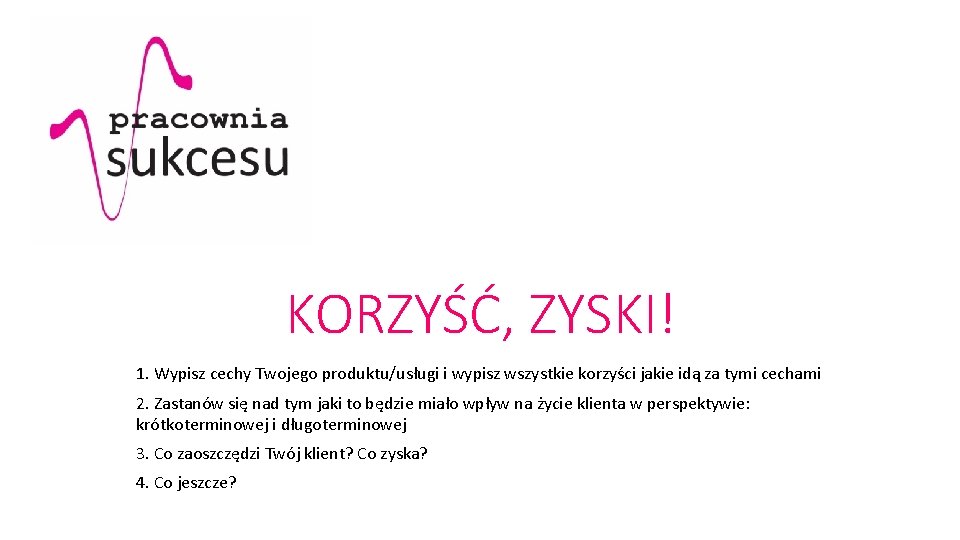 KORZYŚĆ, ZYSKI! 1. Wypisz cechy Twojego produktu/usługi i wypisz wszystkie korzyści jakie idą za