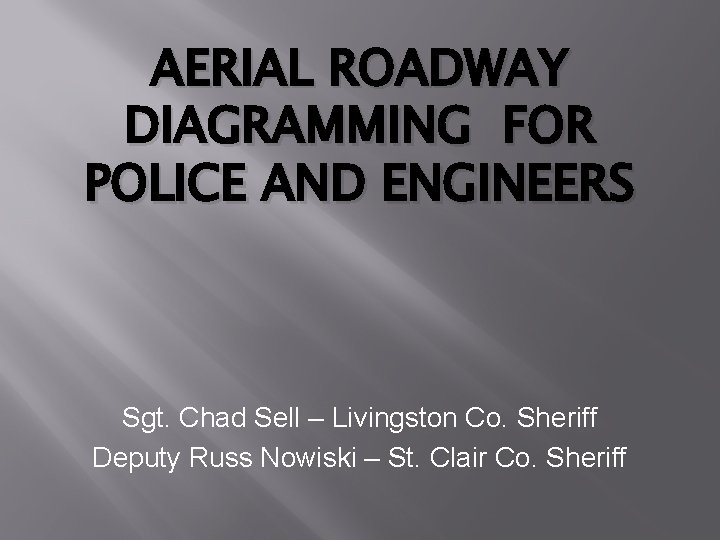 AERIAL ROADWAY DIAGRAMMING FOR POLICE AND ENGINEERS Sgt. Chad Sell – Livingston Co. Sheriff