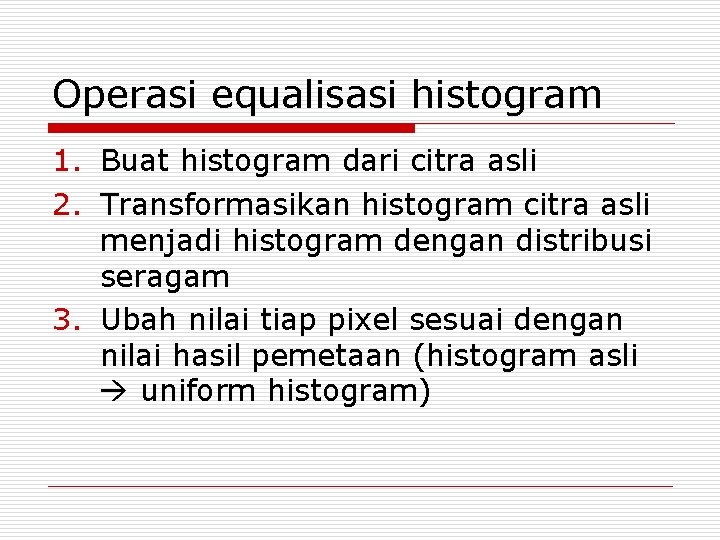 Operasi equalisasi histogram 1. Buat histogram dari citra asli 2. Transformasikan histogram citra asli