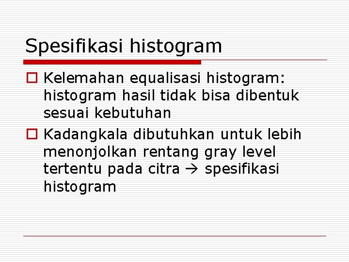 Spesifikasi histogram o Kelemahan equalisasi histogram: histogram hasil tidak bisa dibentuk sesuai kebutuhan o