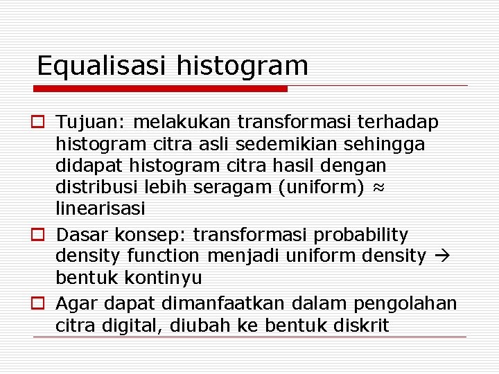 Equalisasi histogram o Tujuan: melakukan transformasi terhadap histogram citra asli sedemikian sehingga didapat histogram