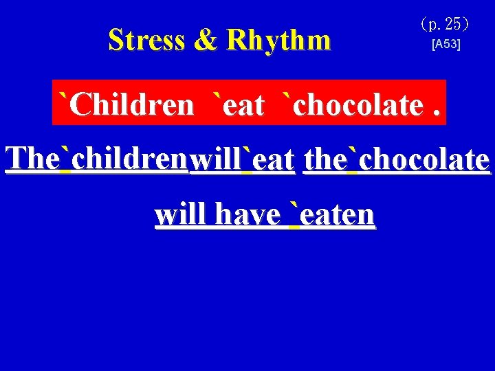 Stress & Rhythm (p. 25) [A 53] `Children `eat `chocolate. The`children will`eat the`chocolate will