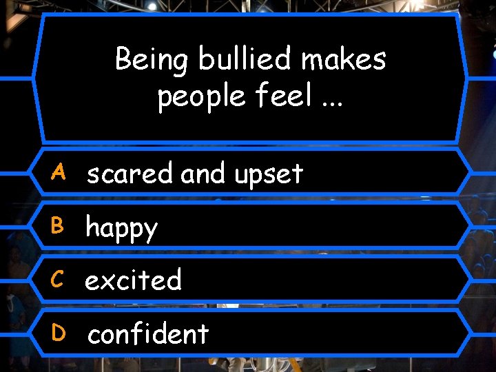 Being bullied makes people feel. . . A scared and upset B happy C