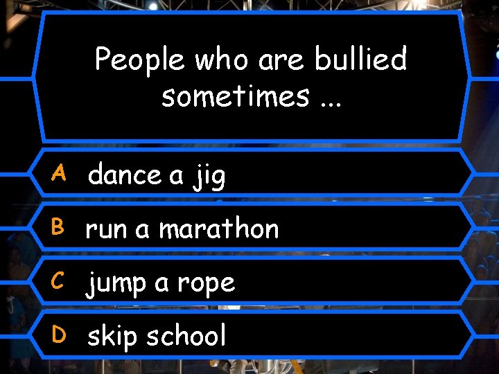People who are bullied sometimes. . . A dance a jig B run a