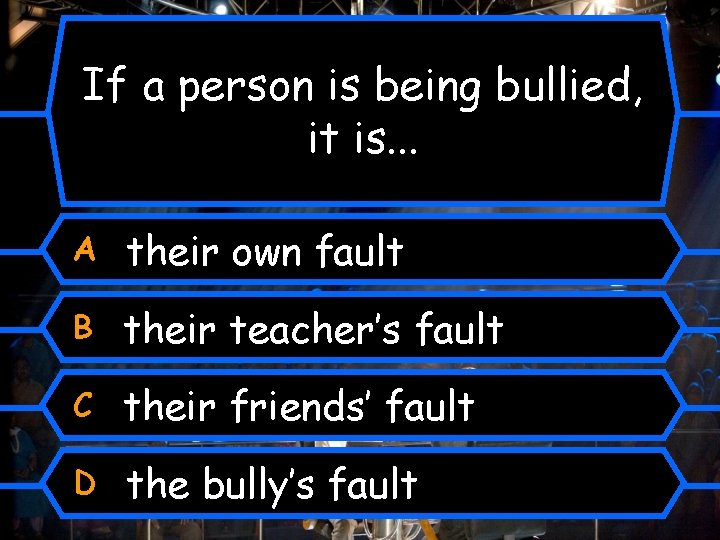 If a person is being bullied, it is. . . A their own fault