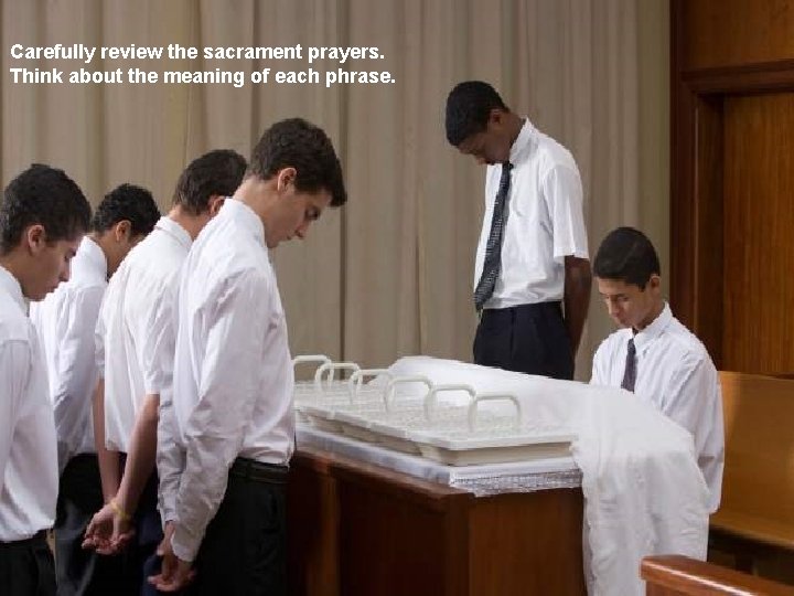 Carefully review the sacrament prayers. Think about the meaning of each phrase. 