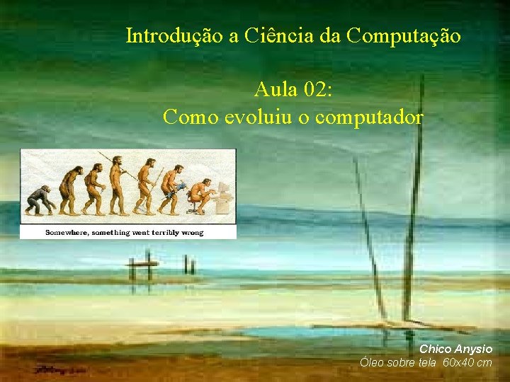 Introdução a Ciência da Computação Aula 02: Como evoluiu o computador Chico Anysio Óleo