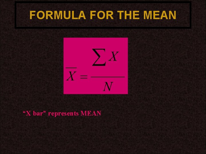FORMULA FOR THE MEAN “X bar” represents MEAN 