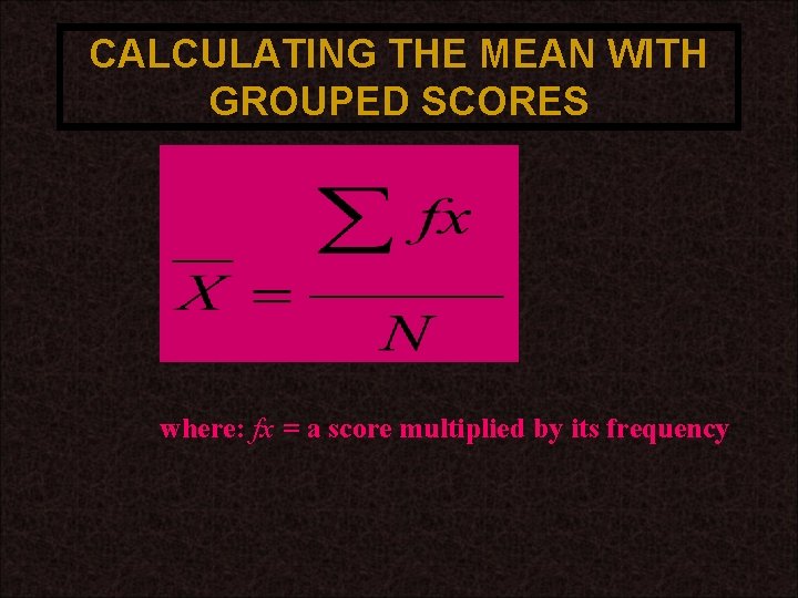 CALCULATING THE MEAN WITH GROUPED SCORES where: fx = a score multiplied by its