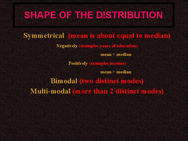 SHAPE OF THE DISTRIBUTION Symmetrical (mean is about equal to median) Negatively (example: years