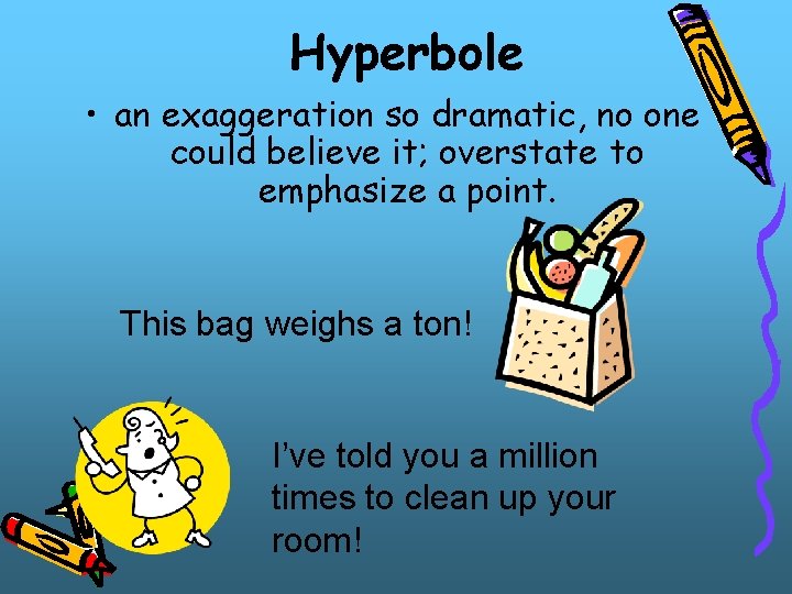 Hyperbole • an exaggeration so dramatic, no one could believe it; overstate to emphasize